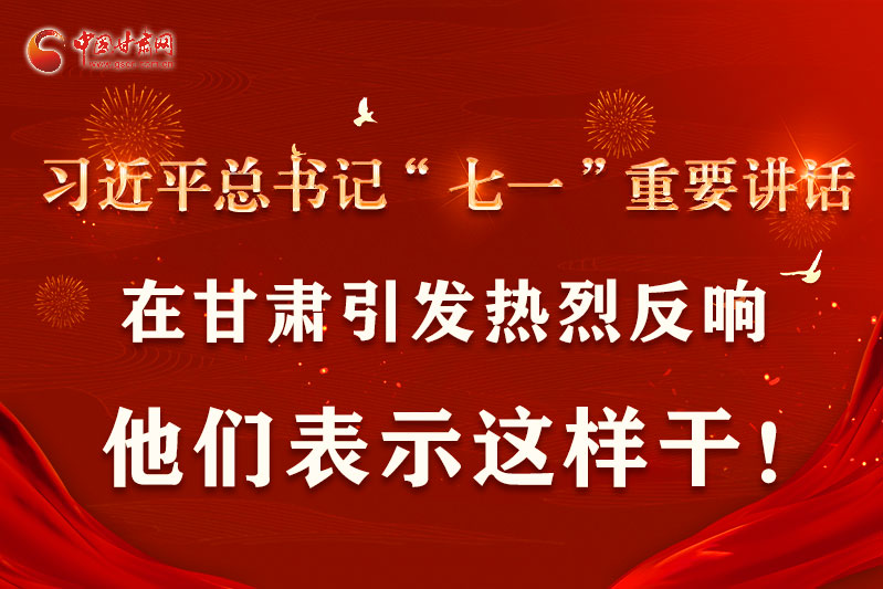 圖解|習近平總書記“七一”重要講話在甘肅引起熱烈反響，他們表示這樣干！