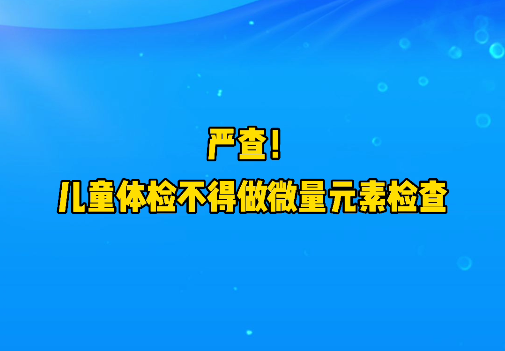 短視頻丨嚴(yán)查！兒童體檢不得做微量元素檢查