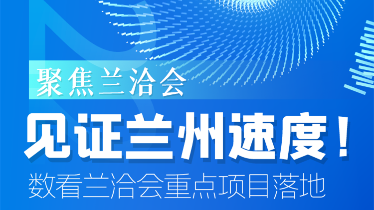 聚焦蘭洽會|見證蘭州速度！數(shù)看蘭洽會重點(diǎn)項(xiàng)目落地
