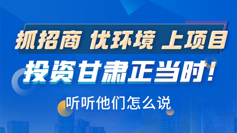 長圖|抓招商 優(yōu)環(huán)境 上項(xiàng)目 投資甘肅正當(dāng)時！聽聽他們怎么說