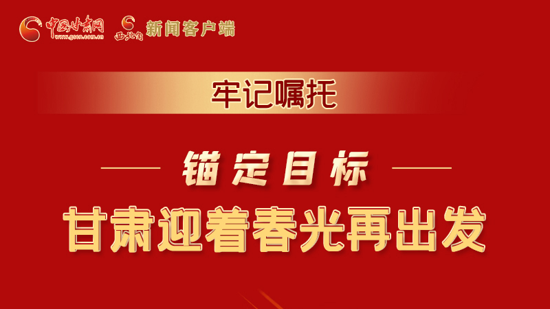 圖解|牢記囑托，錨定目標(biāo)，甘肅迎著春光再出發(fā)！