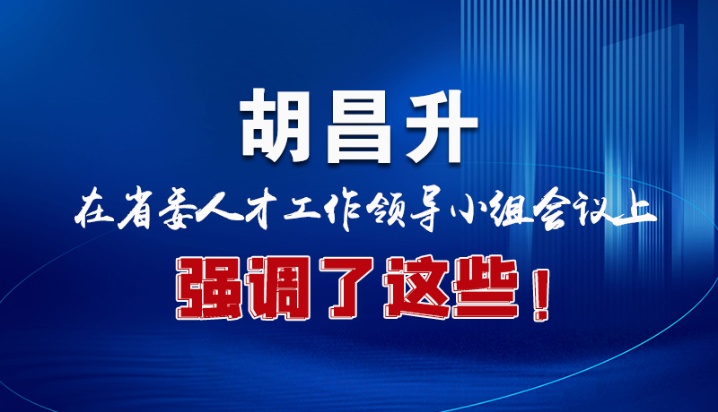 圖解|胡昌升在省委人才工作領(lǐng)導(dǎo)小組會(huì)議上強(qiáng)調(diào)了這些！