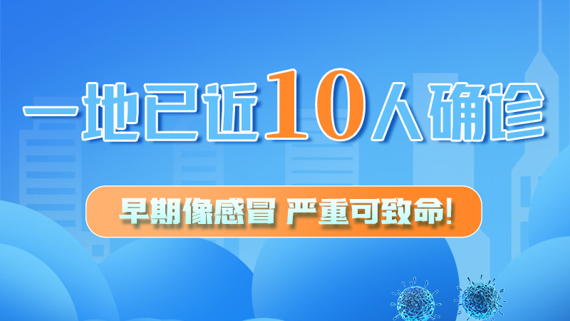 圖解 | 一地已近10人確診！早期像感冒，嚴(yán)重可致命！