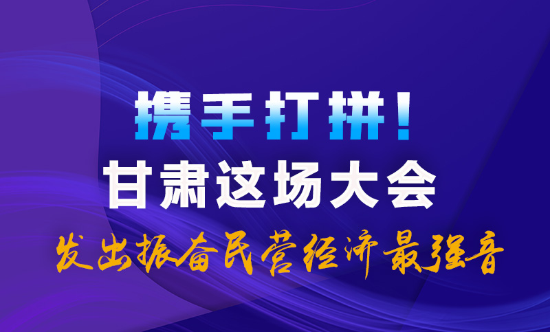 海報|攜手打拼！甘肅這場大會發(fā)出振奮民營經(jīng)濟最強音