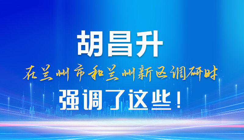 【甘快看】圖解|胡昌升在蘭州市和蘭州新區(qū)調(diào)研時(shí)強(qiáng)調(diào)了這些！