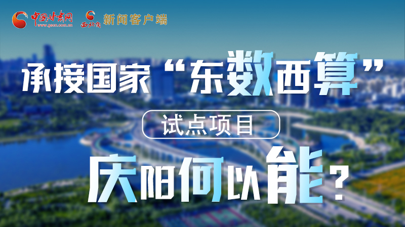 【香約慶陽 包容天下】長圖|承接國家“東數(shù)西算”試點項目 慶陽何以能？